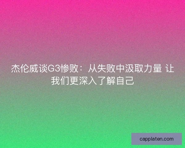 杰伦威谈G3惨败：从失败中汲取力量 让我们更深入了解自己