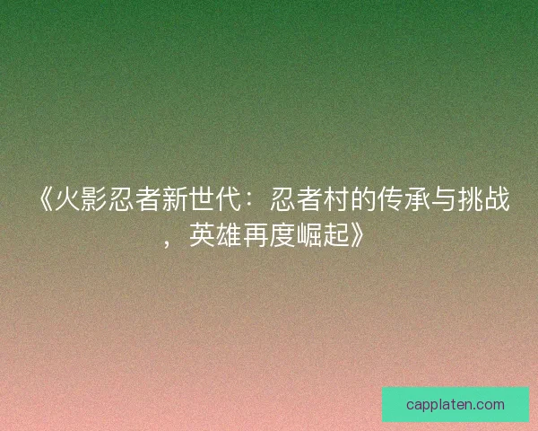 《火影忍者新世代：忍者村的传承与挑战，英雄再度崛起》