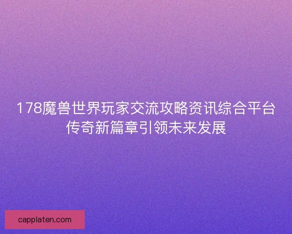 178魔兽世界玩家交流攻略资讯综合平台传奇新篇章引领未来发展