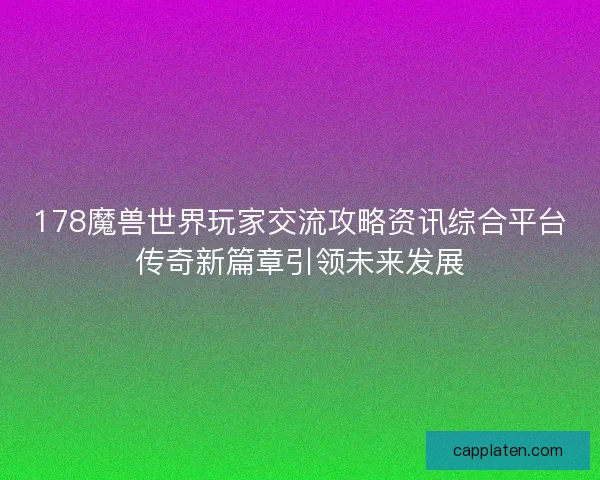 178魔兽世界玩家交流攻略资讯综合平台传奇新篇章引领未来发展