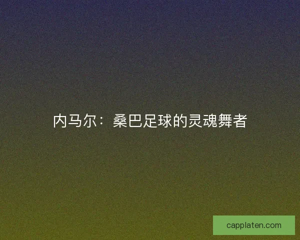 内马尔：桑巴足球的灵魂舞者