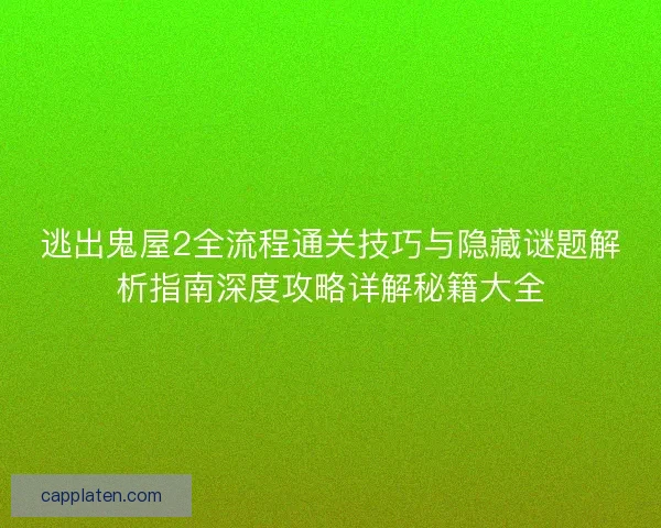 逃出鬼屋2全流程通关技巧与隐藏谜题解析指南深度攻略详解秘籍大全