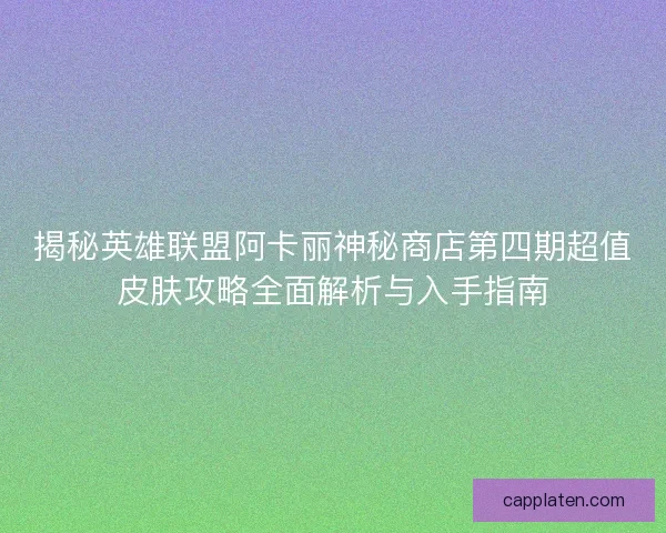揭秘英雄联盟阿卡丽神秘商店第四期超值皮肤攻略全面解析与入手指南