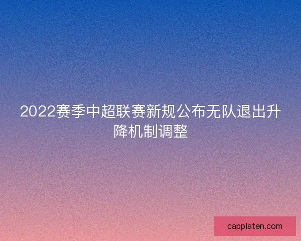 2022赛季中超联赛新规公布无队退出升降机制调整