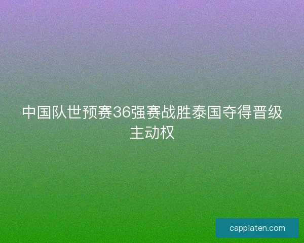 中国队世预赛36强赛战胜泰国夺得晋级主动权