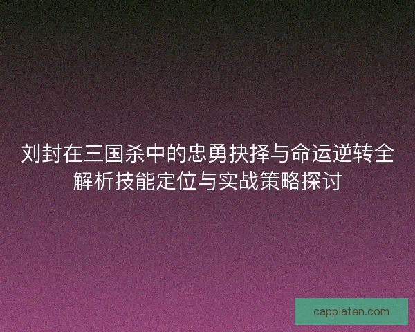 刘封在三国杀中的忠勇抉择与命运逆转全解析技能定位与实战策略探讨